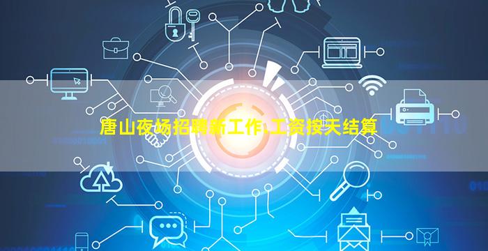 唐山夜场招聘新工作.工资按天结算